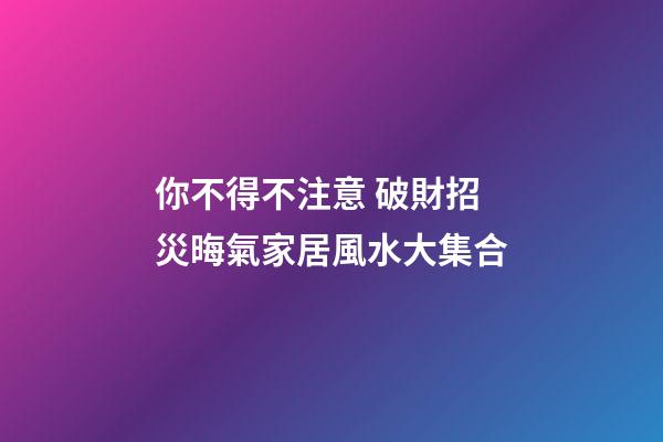 你不得不注意 破財招災晦氣家居風水大集合